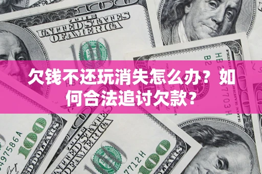 北京欠钱不还玩消失怎么办？如何合法追讨欠款？