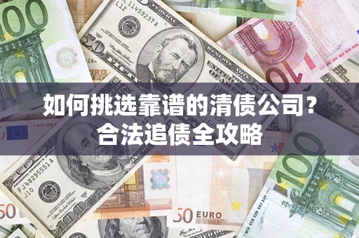 北京如何挑选靠谱的清债公司?合法追债全攻略 北京如何挑选靠谱的清债公司?合法追债全攻略