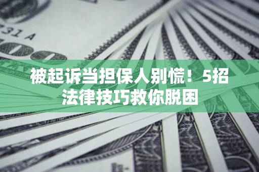 北京被起诉当担保人别慌！5招法律技巧救你脱困
