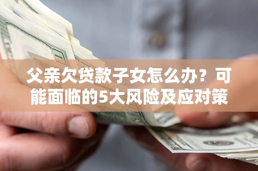 北京父亲欠贷款子女怎么办?可能面临的5大风险及应对策略 北京父亲欠贷款子女怎么办?可能面临的5大风险及应对策略