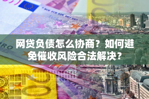 北京网贷负债怎么协商？如何避免催收风险合法解决？