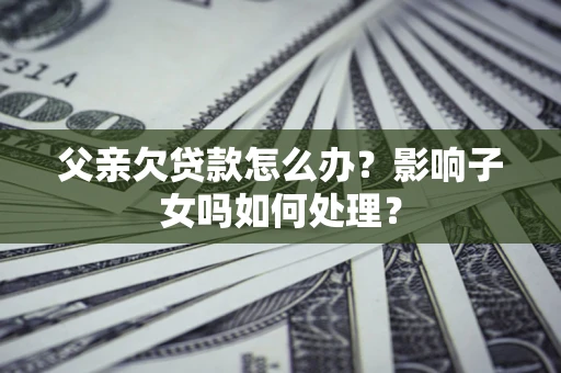北京父亲欠贷款怎么办？影响子女吗如何处理？