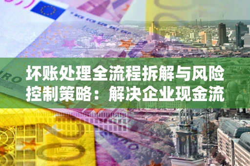 北京坏账处理全流程拆解与风险控制策略：解决企业现金流顽疾的实战指南