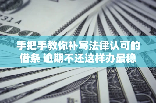 北京手把手教你补写法律认可的借条 逾期不还这样办最稳妥