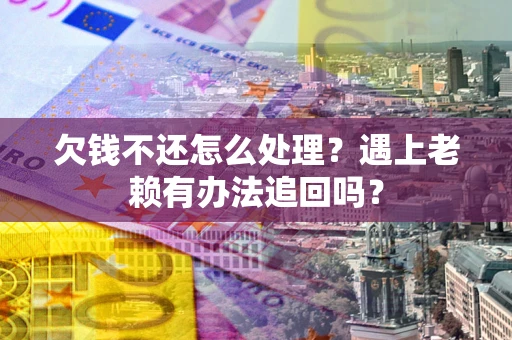 北京欠钱不还怎么处理？遇上老赖有办法追回吗？