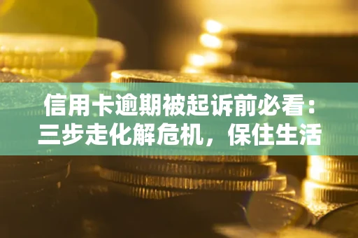 北京信用卡逾期被起诉前必看：三步走化解危机，保住生活尊严