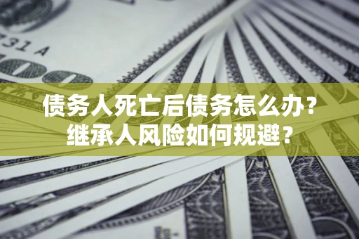 北京债务人死亡后债务怎么办？继承人风险如何规避？