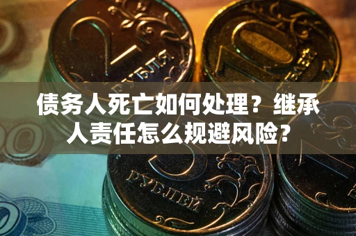 北京债务人死亡如何处理?继承人责任怎么规避风险? 北京债务人死亡如何处理?继承人责任怎么规避风险?