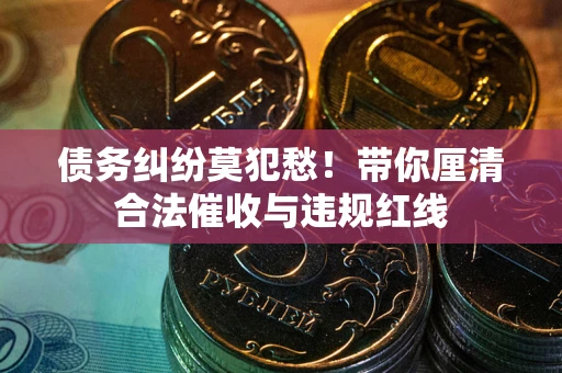 北京债务纠纷莫犯愁！带你厘清合法催收与违规红线