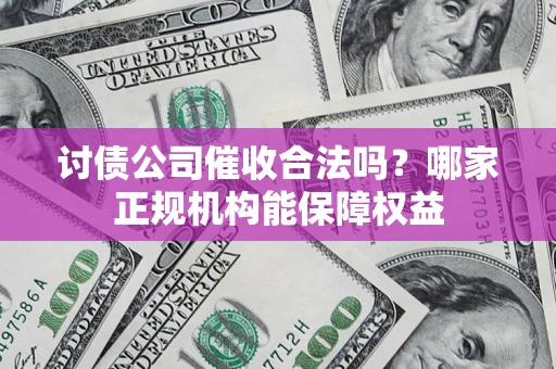 北京讨债公司催收合法吗？哪家正规机构能保障权益
