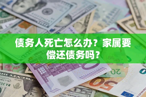北京债务人死亡怎么办？家属要偿还债务吗？