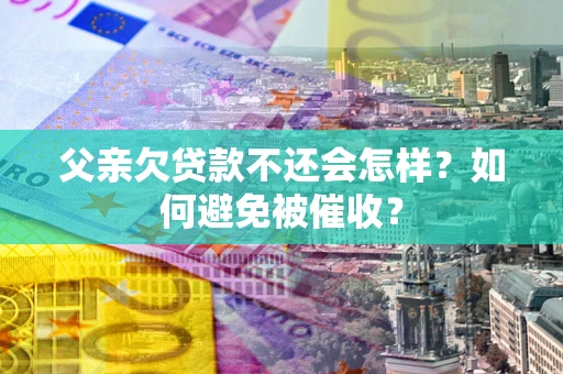 北京父亲欠贷款不还会怎样？如何避免被催收？