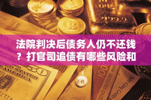北京法院判决后债务人仍不还钱？打官司追债有哪些风险和技巧？