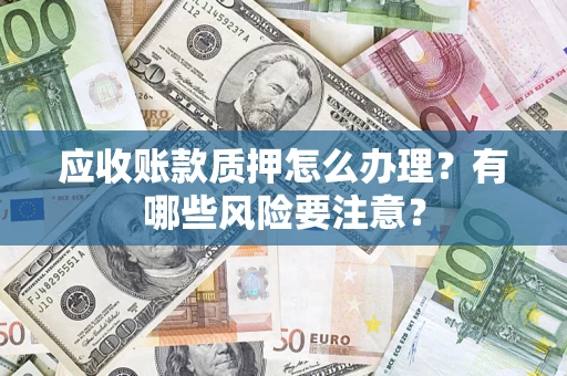 北京应收账款质押怎么办理？有哪些风险要注意？