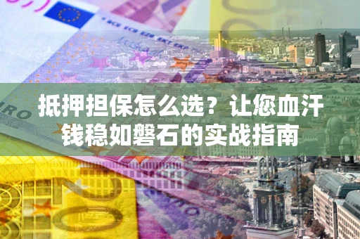 北京抵押担保怎么选？让您血汗钱稳如磐石的实战指南