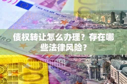 北京债权转让怎么办理？存在哪些法律风险？