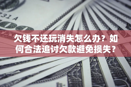 北京欠钱不还玩消失怎么办?如何合法追讨欠款避免损失? 北京欠钱不还玩消失怎么办?如何合法追讨欠款避免损失?