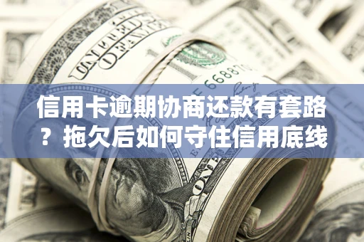 北京信用卡逾期协商还款有套路？拖欠后如何守住信用底线？
