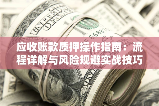 北京应收账款质押操作指南:流程详解与风险规避实战技巧 北京应收账款质押操作指南:流程详解与风险规避实战技巧