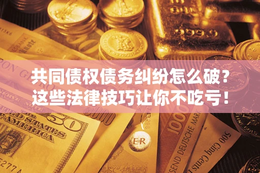 北京共同债权债务纠纷怎么破？这些法律技巧让你不吃亏！