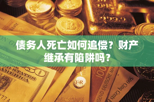 北京债务人死亡如何追偿？财产继承有陷阱吗？