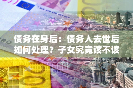 北京债务在身后：债务人去世后如何处理？子女究竟该不该还钱？