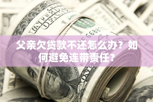 北京父亲欠贷款不还怎么办？如何避免连带责任？