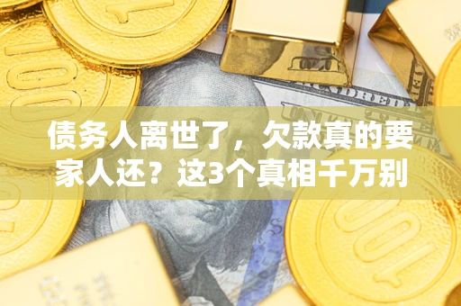 北京债务人离世了，欠款真的要家人还？这3个真相千万别弄错