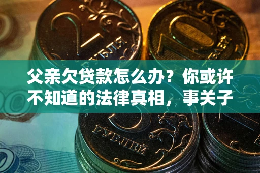 北京父亲欠贷款怎么办？你或许不知道的法律真相，事关子女未来