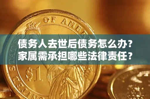 北京债务人去世后债务怎么办？家属需承担哪些法律责任？