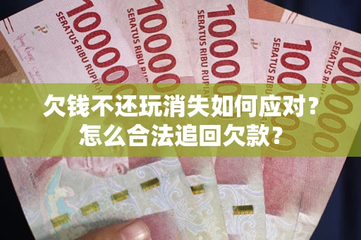 北京欠钱不还玩消失如何应对？怎么合法追回欠款？