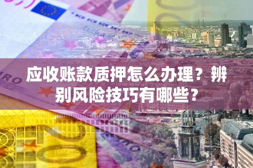北京应收账款质押怎么办理？辨别风险技巧有哪些？