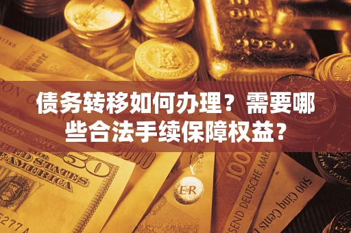 北京债务转移如何办理？需要哪些合法手续保障权益？