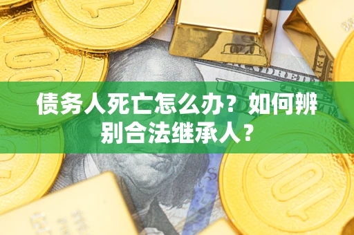 北京债务人死亡怎么办？如何辨别合法继承人？