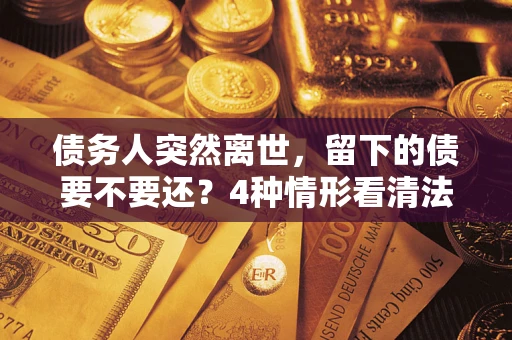 北京债务人突然离世，留下的债要不要还？4种情形看清法律判决