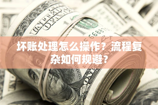 北京坏账处理怎么操作？流程复杂如何规避？