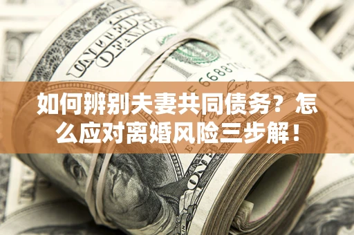 北京如何辨别夫妻共同债务？怎么应对离婚风险三步解！