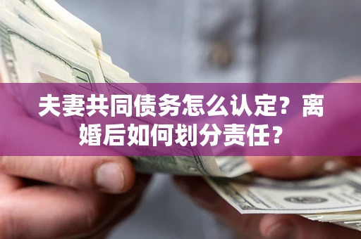 北京夫妻共同债务怎么认定？离婚后如何划分责任？