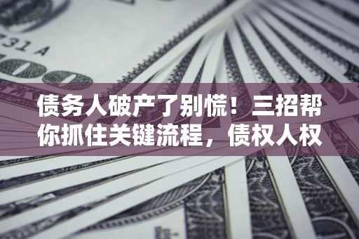 北京债务人破产了别慌！三招帮你抓住关键流程，债权人权益不再缩水