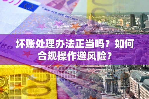 北京坏账处理办法正当吗？如何合规操作避风险？