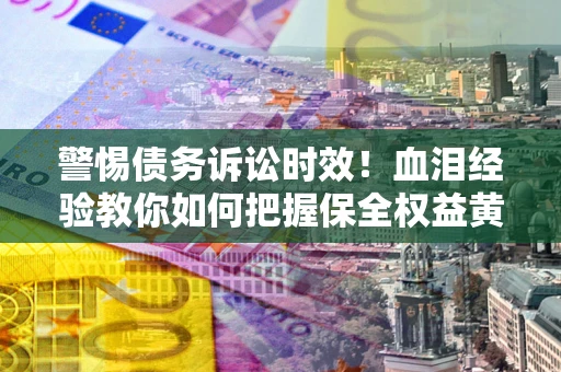 北京警惕债务诉讼时效！血泪经验教你如何把握保全权益黄金期