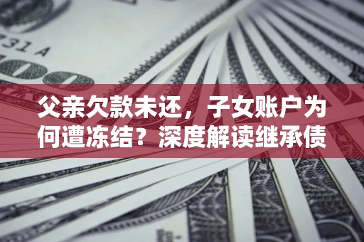 北京父亲欠款未还，子女账户为何遭冻结？深度解读继承债务迷局