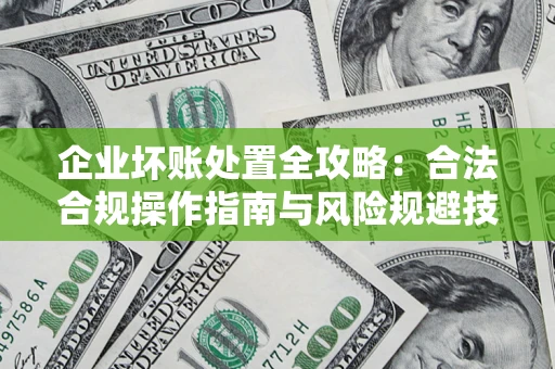北京企业坏账处置全攻略：合法合规操作指南与风险规避技巧解析