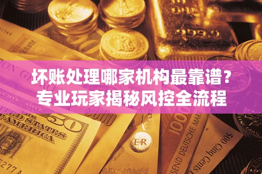 北京坏账处理哪家机构最靠谱？专业玩家揭秘风控全流程