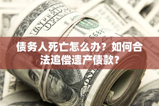 北京债务人死亡怎么办？如何合法追偿遗产债款？