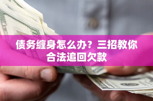 北京债务缠身怎么办？三招教你合法追回欠款