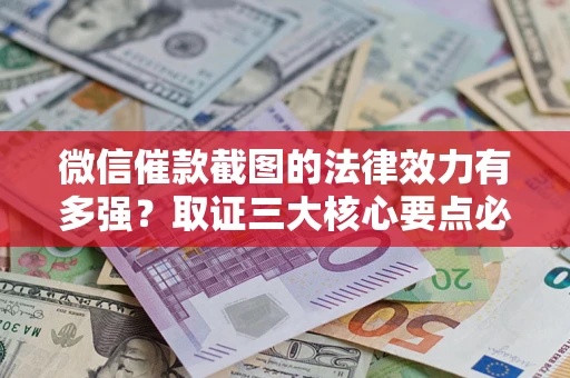 北京微信催款截图的法律效力有多强？取证三大核心要点必须知道！
