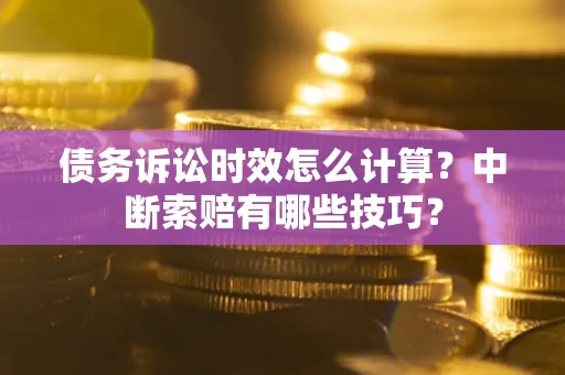 北京债务诉讼时效怎么计算？中断索赔有哪些技巧？