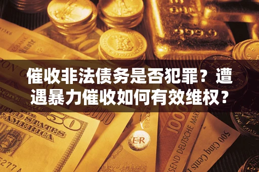 北京催收非法债务是否犯罪?遭遇暴力催收如何有效维权? 北京催收非法债务是否犯罪?遭遇暴力催收如何有效维权?