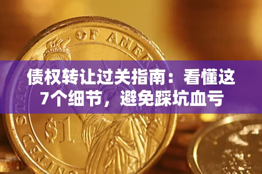 北京债权转让过关指南：看懂这7个细节，避免踩坑血亏